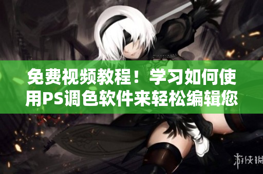 免费视频教程！学习如何使用PS调色软件来轻松编辑您的大片！