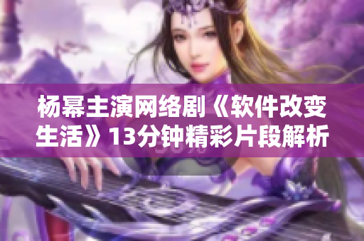 杨幂主演网络剧《软件改变生活》13分钟精彩片段解析