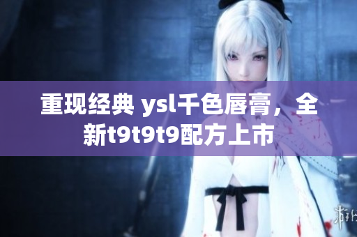 重现经典 ysl千色唇膏，全新t9t9t9配方上市