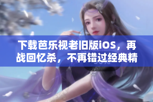 下载芭乐视老旧版iOS，再战回忆杀，不再错过经典精彩！