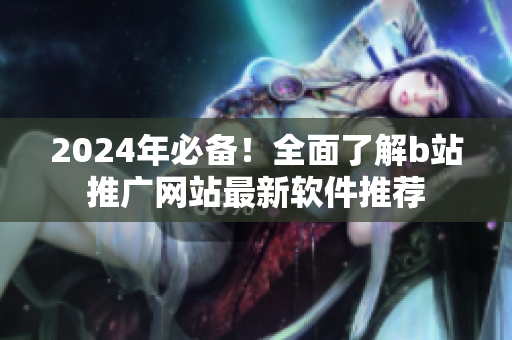 2024年必备！全面了解b站推广网站最新软件推荐