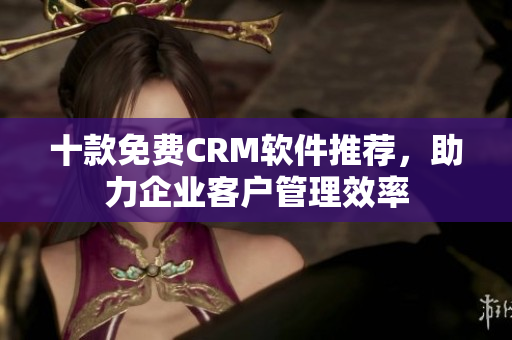 十款免费CRM软件推荐，助力企业客户管理效率
