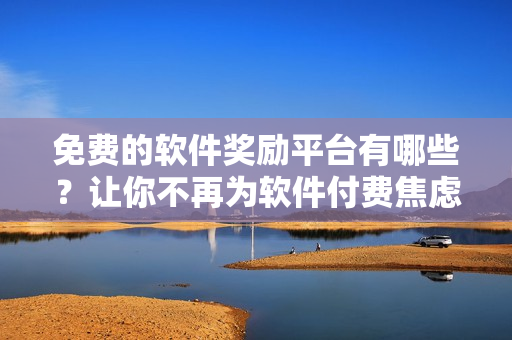 免费的软件奖励平台有哪些？让你不再为软件付费焦虑！