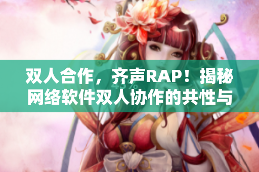 双人合作，齐声RAP！揭秘网络软件双人协作的共性与独特之处