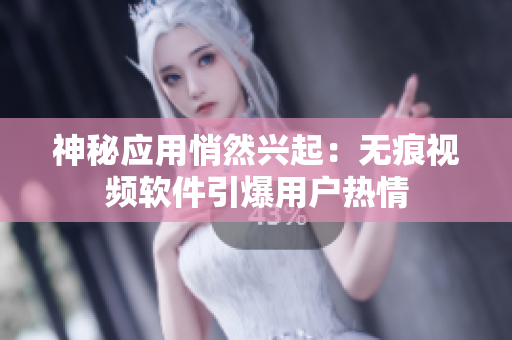 神秘应用悄然兴起：无痕视频软件引爆用户热情