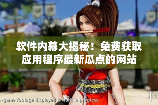 软件内幕大揭秘！免费获取应用程序最新瓜点的网站