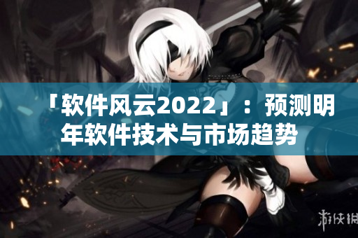 「软件风云2022」：预测明年软件技术与市场趋势