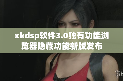 xkdsp软件3.0独有功能浏览器隐藏功能新版发布