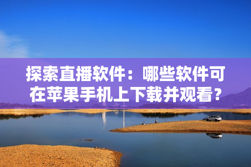 探索直播软件：哪些软件可在苹果手机上下载并观看？