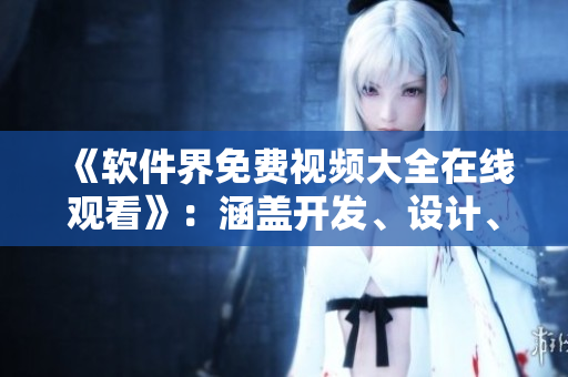 《软件界免费视频大全在线观看》：涵盖开发、设计、应用，一站式学习新技能！