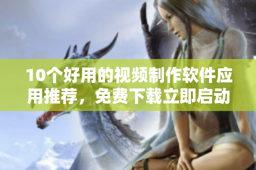 10个好用的视频制作软件应用推荐，免费下载立即启动