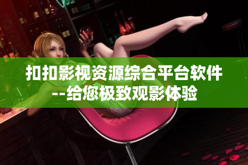 扣扣影视资源综合平台软件--给您极致观影体验