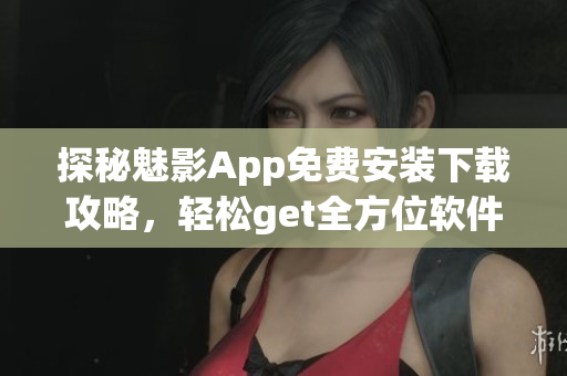 探秘魅影App免费安装下载攻略，轻松get全方位软件功能