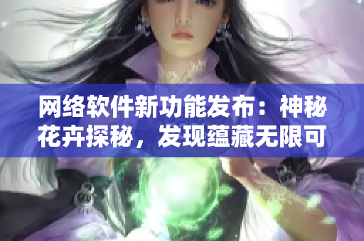 网络软件新功能发布：神秘花卉探秘，发现蕴藏无限可能