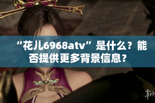 “花儿6968atv”是什么？能否提供更多背景信息？