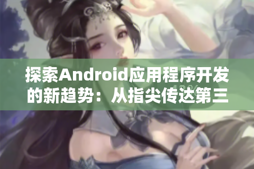 探索Android应用程序开发的新趋势：从指尖传达第三季启示