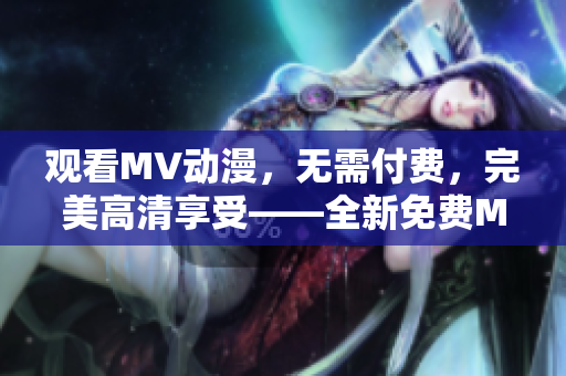 观看MV动漫，无需付费，完美高清享受——全新免费MV动漫大放送！