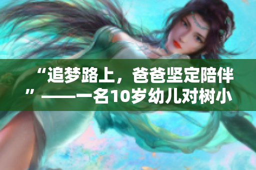 “追梦路上，爸爸坚定陪伴”——一名10岁幼儿对树小学的反思