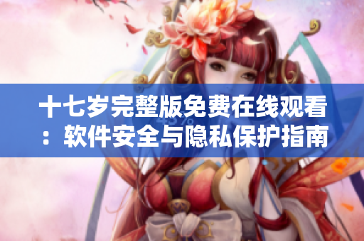 十七岁完整版免费在线观看：软件安全与隐私保护指南