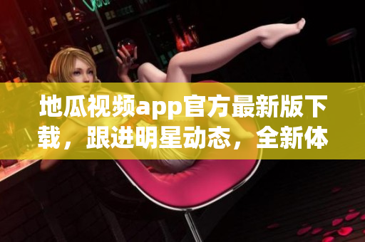 地瓜视频app官方最新版下载，跟进明星动态，全新体验追剧享受