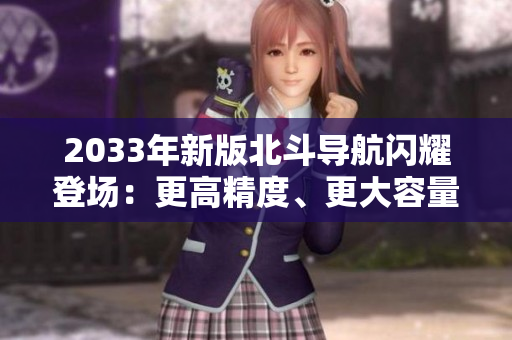 2033年新版北斗导航闪耀登场：更高精度、更大容量、更广覆盖