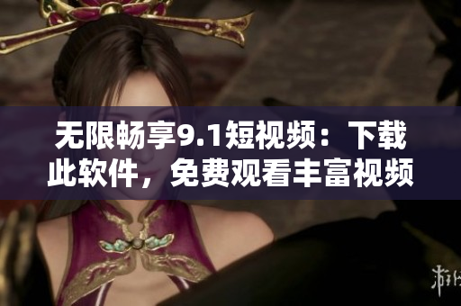 无限畅享9.1短视频：下载此软件，免费观看丰富视频内容