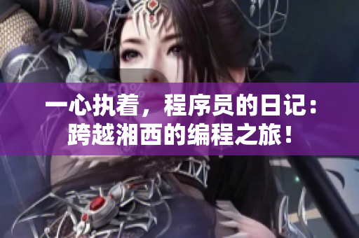 一心执着，程序员的日记：跨越湘西的编程之旅！