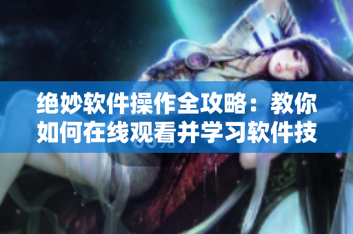绝妙软件操作全攻略：教你如何在线观看并学习软件技巧