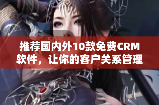 推荐国内外10款免费CRM软件，让你的客户关系管理更便捷高效