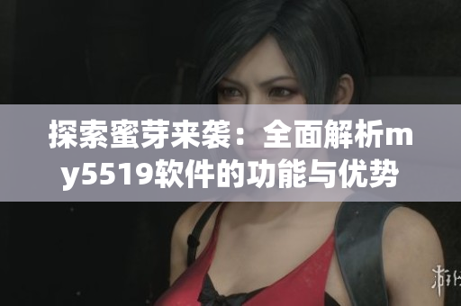 探索蜜芽来袭：全面解析my5519软件的功能与优势