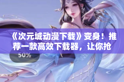 《次元城动漫下载》变身！推荐一款高效下载器，让你抢先追番无压力！