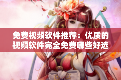 免费视频软件推荐：优质的视频软件完全免费哪些好选择