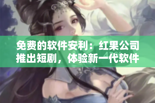 免费的软件安利：红果公司推出短剧，体验新一代软件！