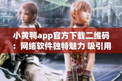 小黄鸭app官方下载二维码：网络软件独特魅力 吸引用户驻足