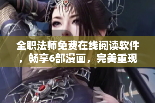 全职法师免费在线阅读软件，畅享6部漫画，完美重现原著情节！