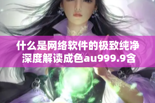 什么是网络软件的极致纯净 深度解读成色au999.9含义
