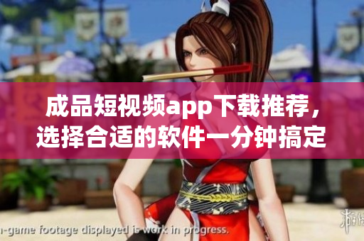 成品短视频app下载推荐，选择合适的软件一分钟搞定！