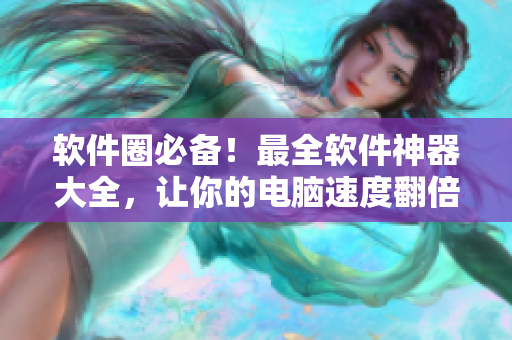 软件圈必备！最全软件神器大全，让你的电脑速度翻倍！