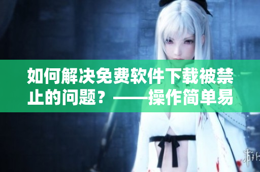 如何解决免费软件下载被禁止的问题？——操作简单易实施