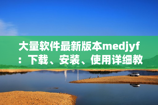 大量软件最新版本medjyf：下载、安装、使用详细教程