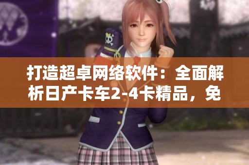 打造超卓网络软件：全面解析日产卡车2-4卡精品，免费获取！