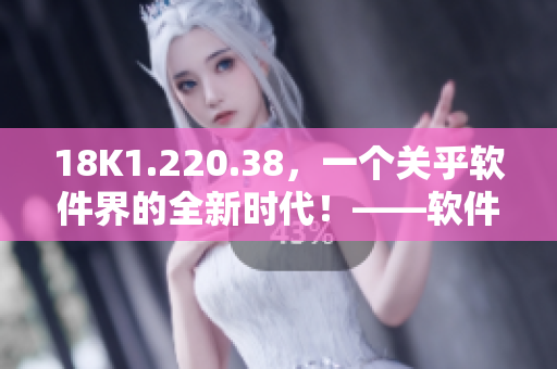 18K1.220.38，一个关乎软件界的全新时代！——软件行业新闻