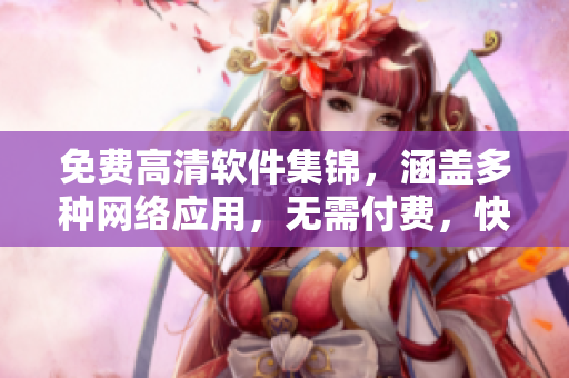 免费高清软件集锦，涵盖多种网络应用，无需付费，快速下载使用！