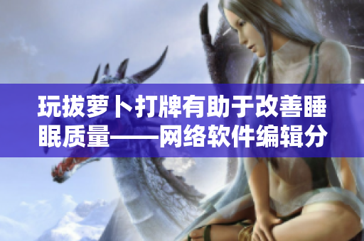 玩拔萝卜打牌有助于改善睡眠质量——网络软件编辑分享睡前娱乐新方式