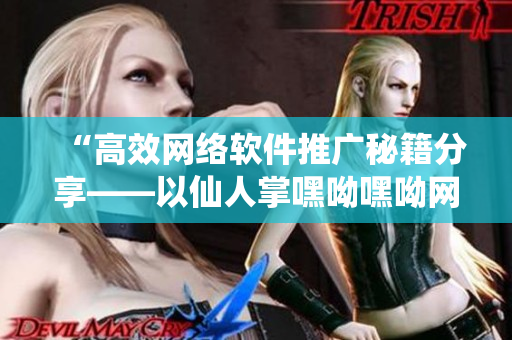 “高效网络软件推广秘籍分享——以仙人掌嘿呦嘿呦网站为例”