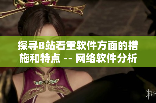 探寻B站看重软件方面的措施和特点 -- 网络软件分析报道