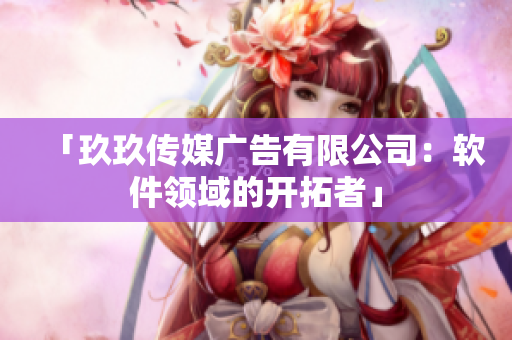 「玖玖传媒广告有限公司：软件领域的开拓者」