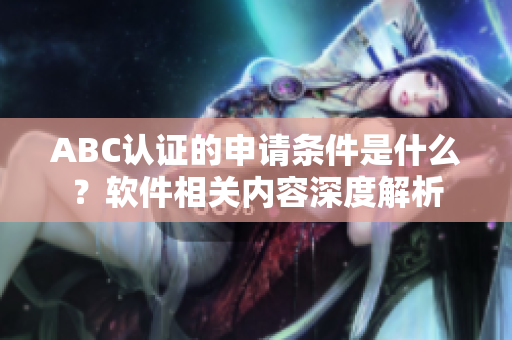 ABC认证的申请条件是什么？软件相关内容深度解析