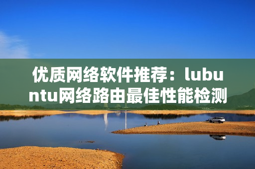 优质网络软件推荐：lubuntu网络路由最佳性能检测