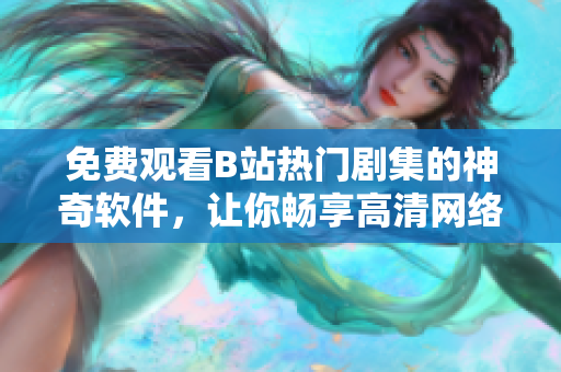 免费观看B站热门剧集的神奇软件，让你畅享高清网络影音！